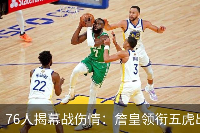 76人揭幕战伤情：詹皇领衔五虎出战，巴洛法尔缺阵