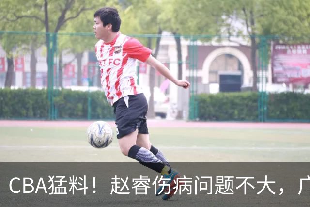CBA猛料！赵睿伤病问题不大，广东外援进攻能力堪忧，山东外援不达标