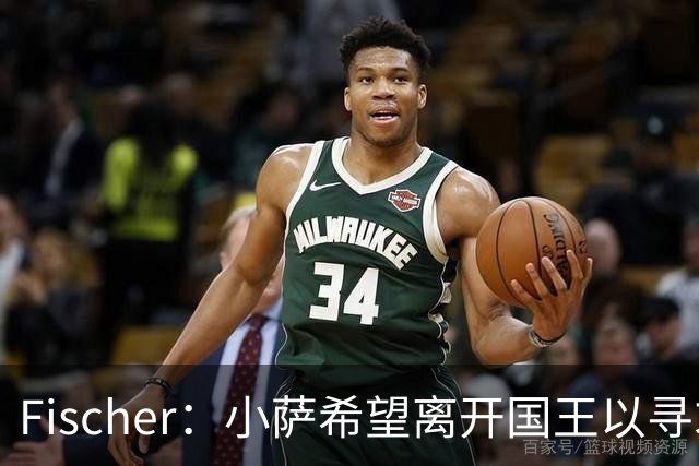 Fischer：小萨希望离开国王以寻求下一份大合同机会