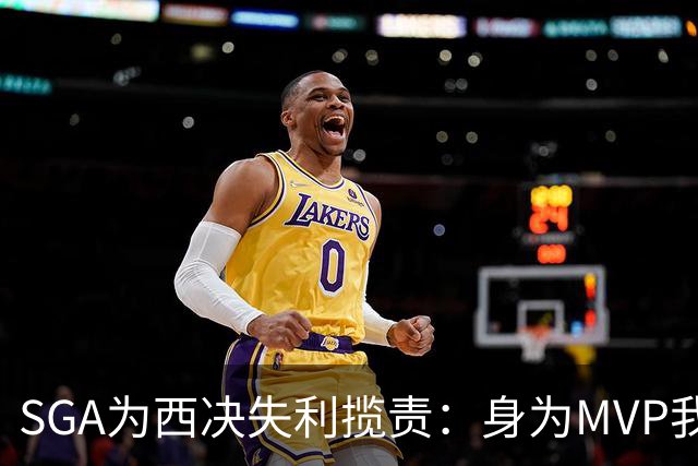 SGA为西决失利揽责：身为MVP我到抢七才打出好球 这不能怪切特