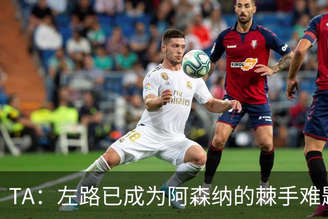 TA：左路已成为阿森纳的棘手难题，马杜埃凯可以作为奇兵使用