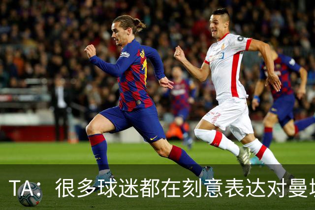 TA：很多球迷都在刻意表达对曼城的抗议，而违背了原本观赛本能