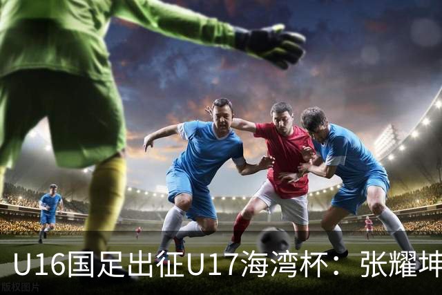 U16国足出征U17海湾杯：张耀坤挂帅，首战东道主卡塔尔