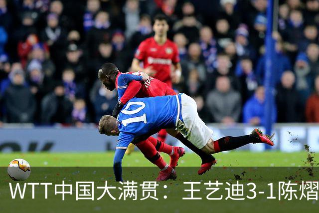 WTT中国大满贯：王艺迪3-1陈熠晋级 王曼昱/蒯曼进女双四强